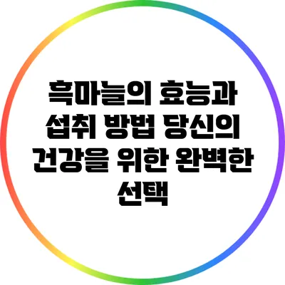 흑마늘의 효능과 섭취 방법: 당신의 건강을 위한 완벽한 선택