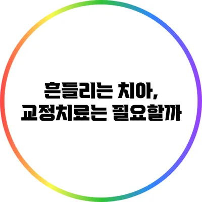 흔들리는 치아, 교정치료는 필요할까?