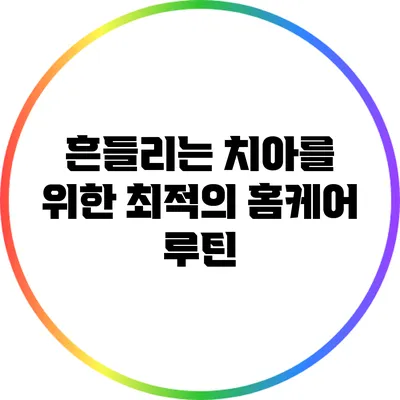 흔들리는 치아를 위한 최적의 홈케어 루틴
