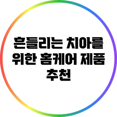 흔들리는 치아를 위한 홈케어 제품 추천