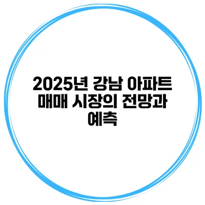 2025년 강남 아파트 매매 시장의 전망과 예측