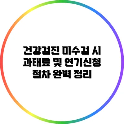 건강검진 미수검 시 과태료 및 연기신청 절차 완벽 정리