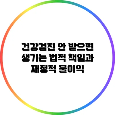 건강검진 안 받으면 생기는 법적 책임과 재정적 불이익
