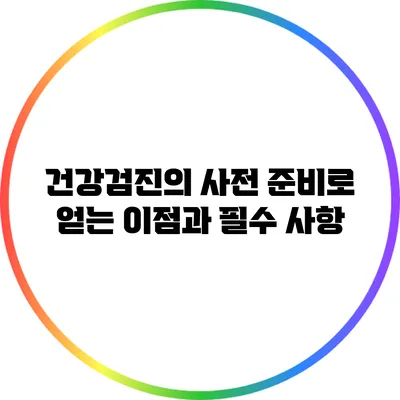건강검진의 사전 준비로 얻는 이점과 필수 사항