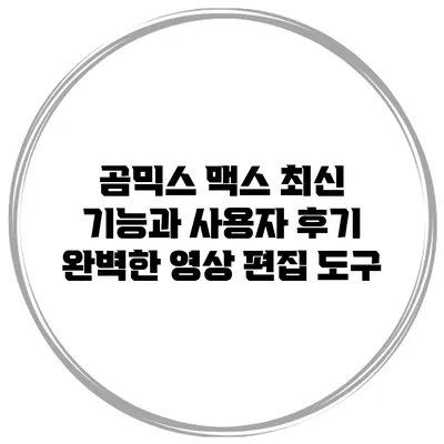 곰믹스 맥스 최신 기능과 사용자 후기: 완벽한 영상 편집 도구