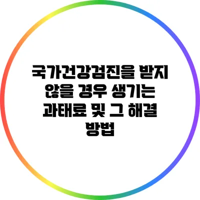 국가건강검진을 받지 않을 경우 생기는 과태료 및 그 해결 방법