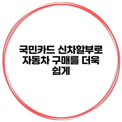 국민카드 신차할부로 자동차 구매를 더욱 쉽게