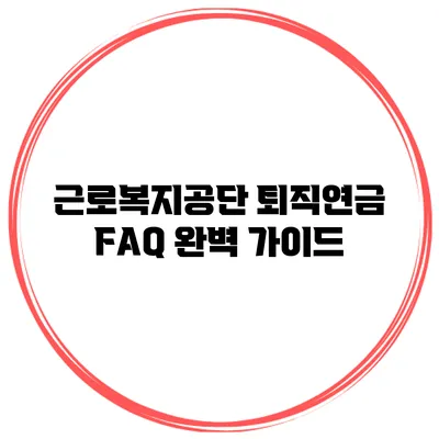 근로복지공단 퇴직연금 FAQ 완벽 가이드