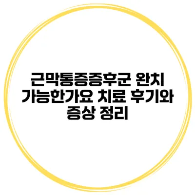 근막통증증후군 완치 가능한가요? 치료 후기와 증상 정리