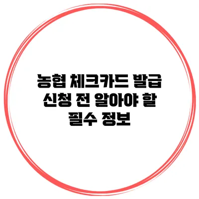 농협 체크카드 발급 신청 전 알아야 할 필수 정보