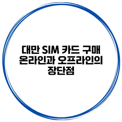 대만 SIM 카드 구매 온라인과 오프라인의 장단점