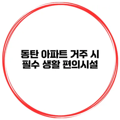 동탄 아파트 거주 시 필수 생활 편의시설