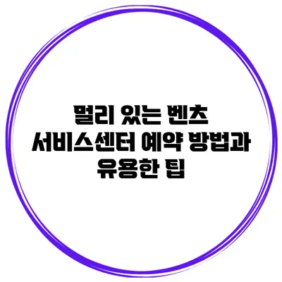 멀리 있는 벤츠 서비스센터 예약 방법과 유용한 팁