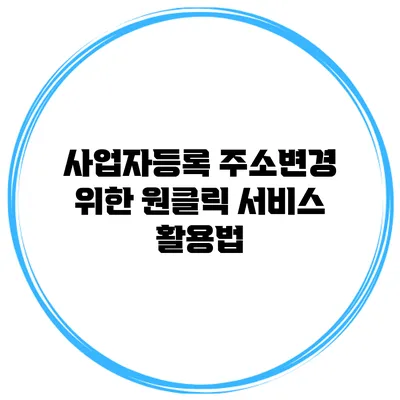 사업자등록 주소변경 위한 원클릭 서비스 활용법