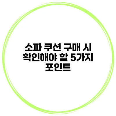 소파 쿠션 구매 시 확인해야 할 5가지 포인트