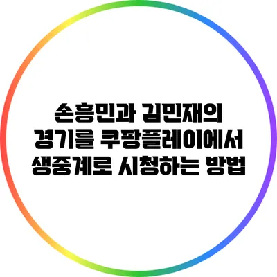 손흥민과 김민재의 경기를 쿠팡플레이에서 생중계로 시청하는 방법