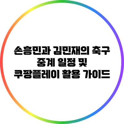 손흥민과 김민재의 축구 중계 일정 및 쿠팡플레이 활용 가이드