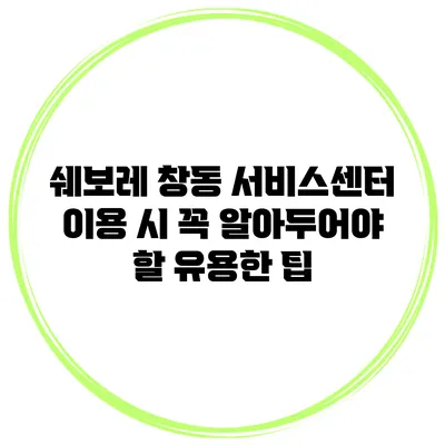 쉐보레 창동 서비스센터 이용 시 꼭 알아두어야 할 유용한 팁