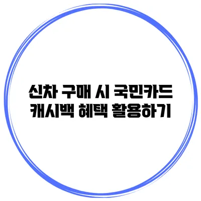 신차 구매 시 국민카드 캐시백 혜택 활용하기