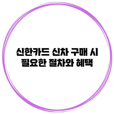 신한카드 신차 구매 시 필요한 절차와 혜택