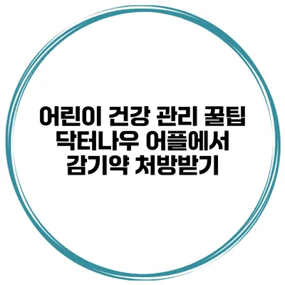 어린이 건강 관리 꿀팁 닥터나우 어플에서 감기약 처방받기