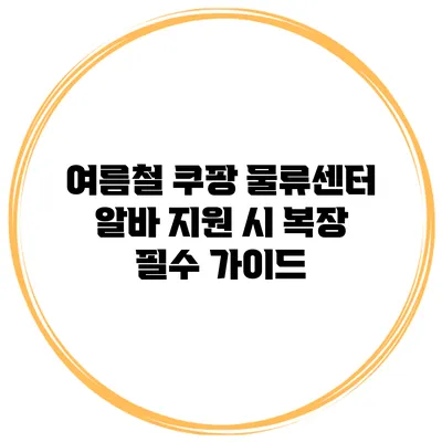 여름철 쿠팡 물류센터 알바 지원 시 복장 필수 가이드