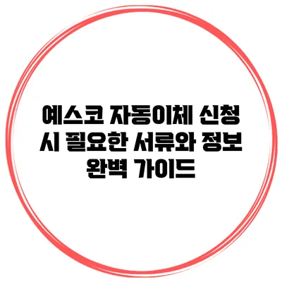 예스코 자동이체 신청 시 필요한 서류와 정보 완벽 가이드
