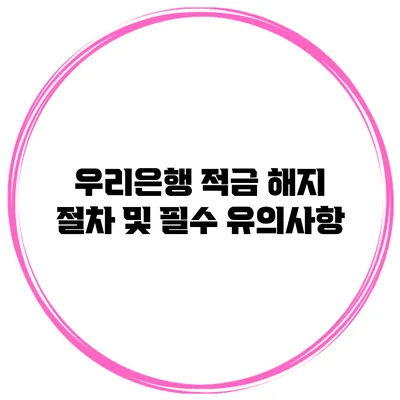 우리은행 적금 해지 절차 및 필수 유의사항