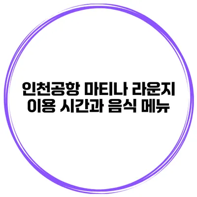 인천공항 마티나 라운지 이용 시간과 음식 메뉴