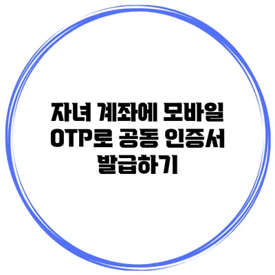 자녀 계좌에 모바일 OTP로 공동 인증서 발급하기