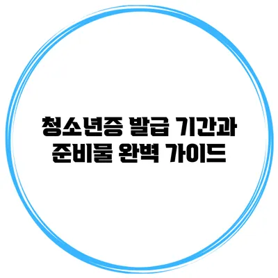 청소년증 발급 기간과 준비물 완벽 가이드