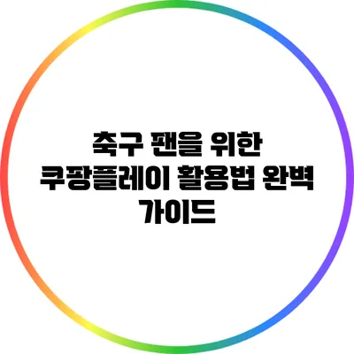 축구 팬을 위한 쿠팡플레이 활용법 완벽 가이드