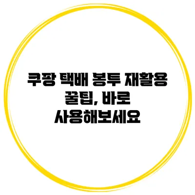 쿠팡 택배 봉투 재활용 꿀팁, 바로 사용해보세요