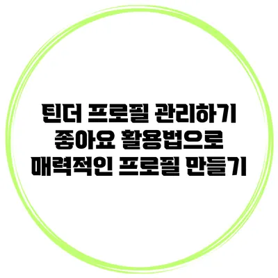 틴더 프로필 관리하기: 좋아요 활용법으로 매력적인 프로필 만들기