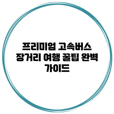 프리미엄 고속버스 장거리 여행 꿀팁 완벽 가이드
