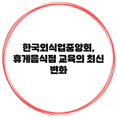 한국외식업중앙회, 휴게음식점 교육의 최신 변화
