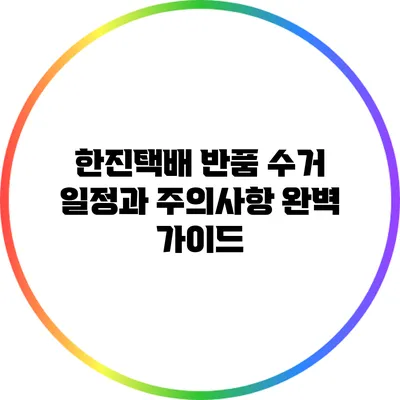 한진택배 반품 수거 일정과 주의사항 완벽 가이드