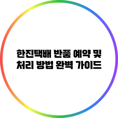 한진택배 반품 예약 및 처리 방법 완벽 가이드