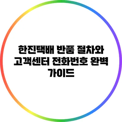한진택배 반품 절차와 고객센터 전화번호 완벽 가이드