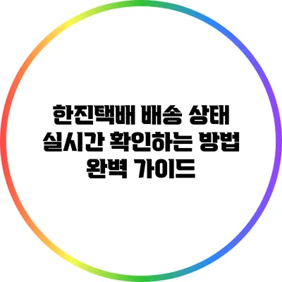 한진택배 배송 상태 실시간 확인하는 방법 완벽 가이드