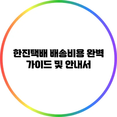 한진택배 배송비용 완벽 가이드 및 안내서