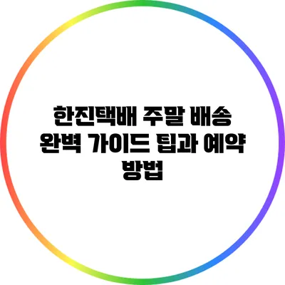 한진택배 주말 배송 완벽 가이드: 팁과 예약 방법