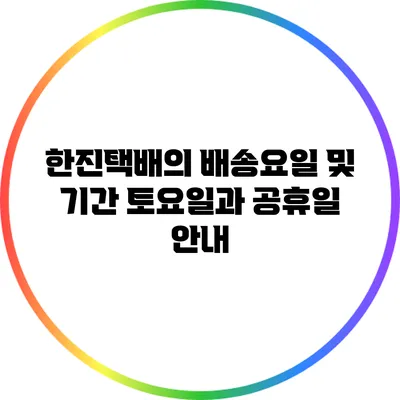 한진택배의 배송요일 및 기간: 토요일과 공휴일 안내