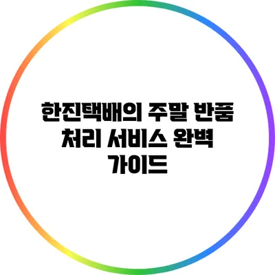 한진택배의 주말 반품 처리 서비스 완벽 가이드