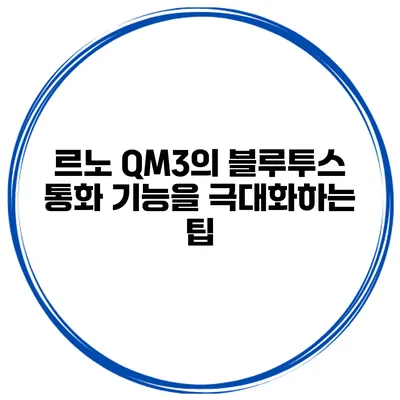 르노 QM3의 블루투스 통화 기능을 극대화하는 팁