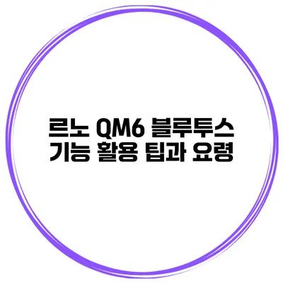 르노 QM6 블루투스 기능 활용 팁과 요령