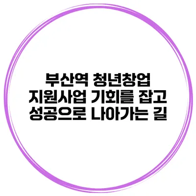 부산역 청년창업 지원사업: 기회를 잡고 성공으로 나아가는 길