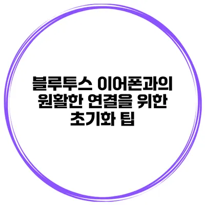 블루투스 이어폰과의 원활한 연결을 위한 초기화 팁