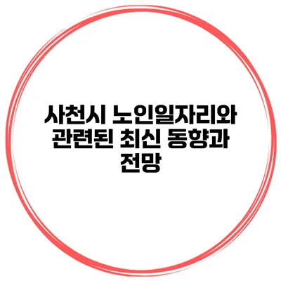 사천시 노인일자리와 관련된 최신 동향과 전망