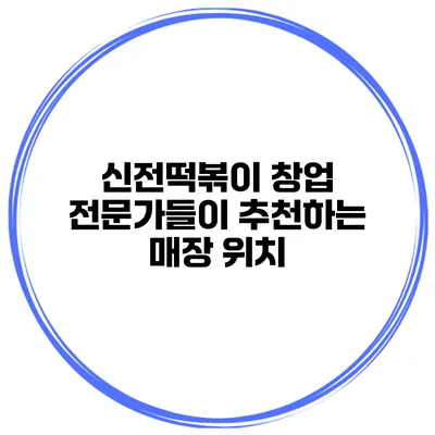 신전떡볶이 창업 전문가들이 추천하는 매장 위치